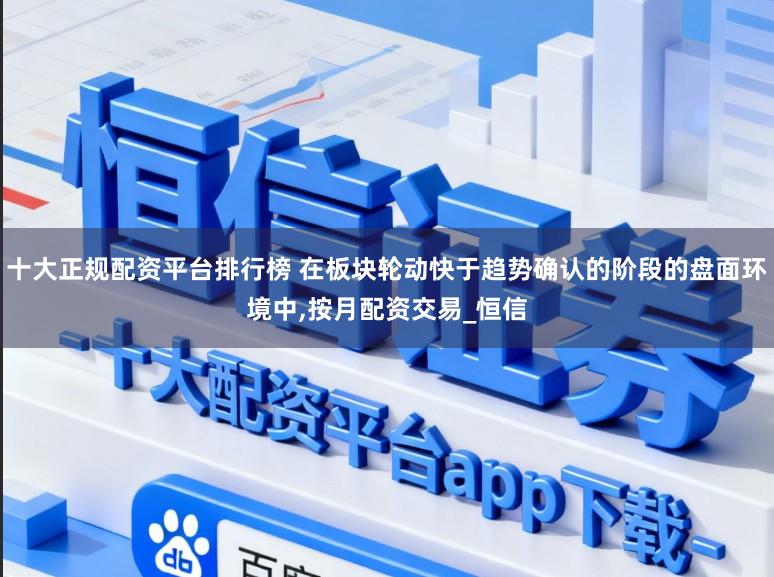 十大正规配资平台排行榜 在板块轮动快于趋势确认的阶段的盘面环境中,按月配资交易_恒信