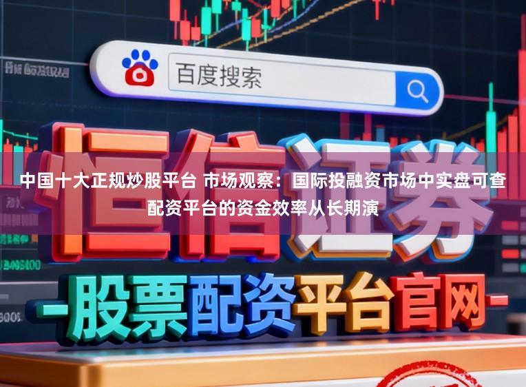 中国十大正规炒股平台 市场观察：国际投融资市场中实盘可查配资平台的资金效率从长期演