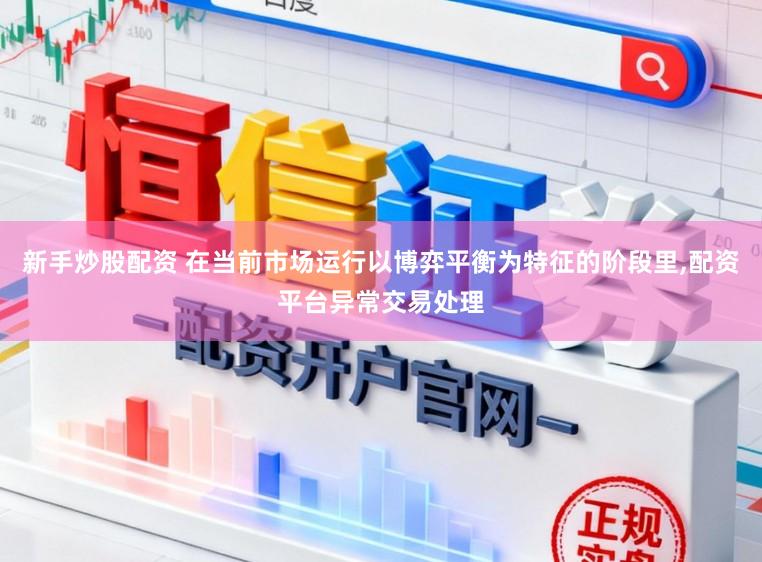 新手炒股配资 在当前市场运行以博弈平衡为特征的阶段里,配资平台异常交易处理