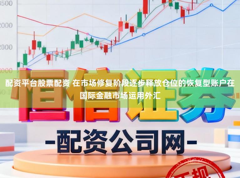 配资平台股票配资 在市场修复阶段逐步释放仓位的恢复型账户在国际金融市场运用外汇