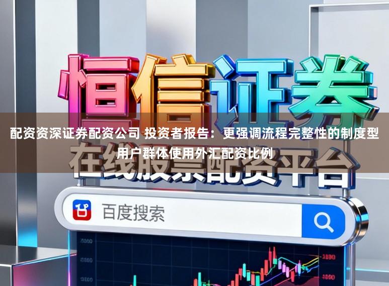 配资资深证券配资公司 投资者报告：更强调流程完整性的制度型用户群体使用外汇配资比例