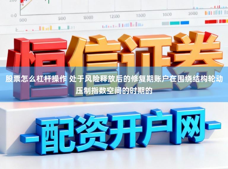 股票怎么杠杆操作 处于风险释放后的修复期账户在围绕结构轮动压制指数空间的时期的