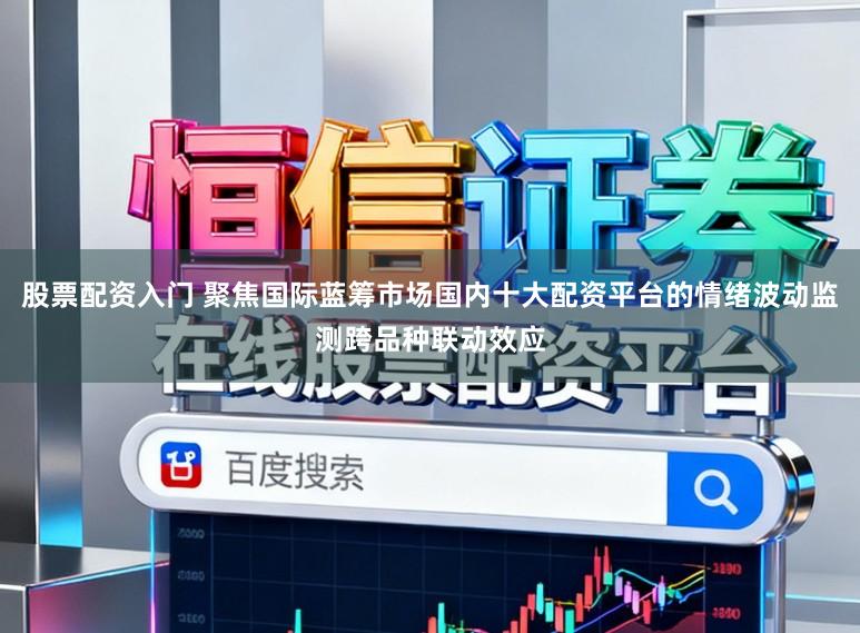 股票配资入门 聚焦国际蓝筹市场国内十大配资平台的情绪波动监测跨品种联动效应