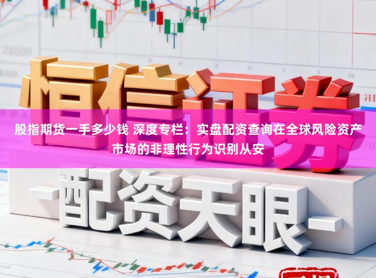 股指期货一手多少钱 深度专栏：实盘配资查询在全球风险资产市场的非理性行为识别从安