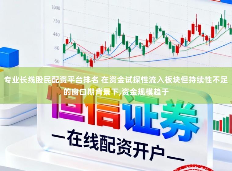 专业长线股民配资平台排名 在资金试探性流入板块但持续性不足的窗口期背景下,资金规模趋于