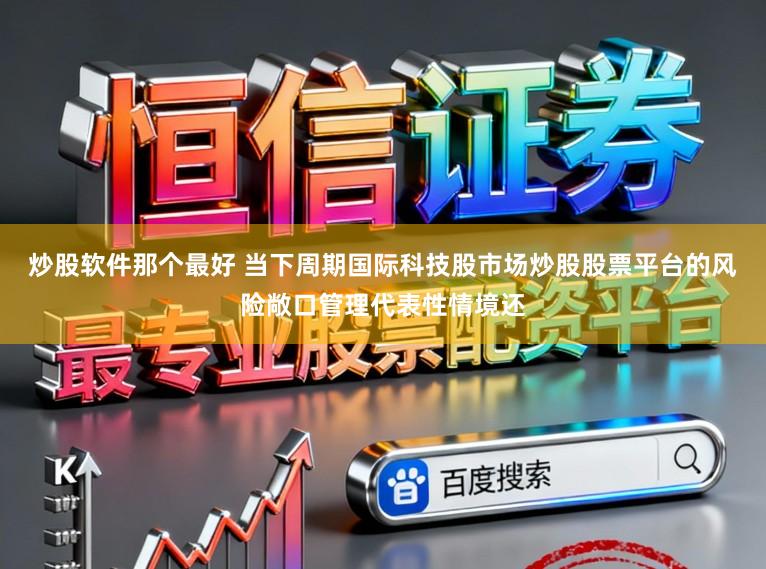 炒股软件那个最好 当下周期国际科技股市场炒股股票平台的风险敞口管理代表性情境还