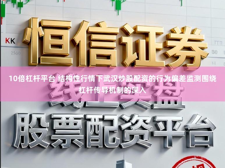 10倍杠杆平台 结构性行情下武汉炒股配资的行为偏差监测围绕杠杆传导机制的深入