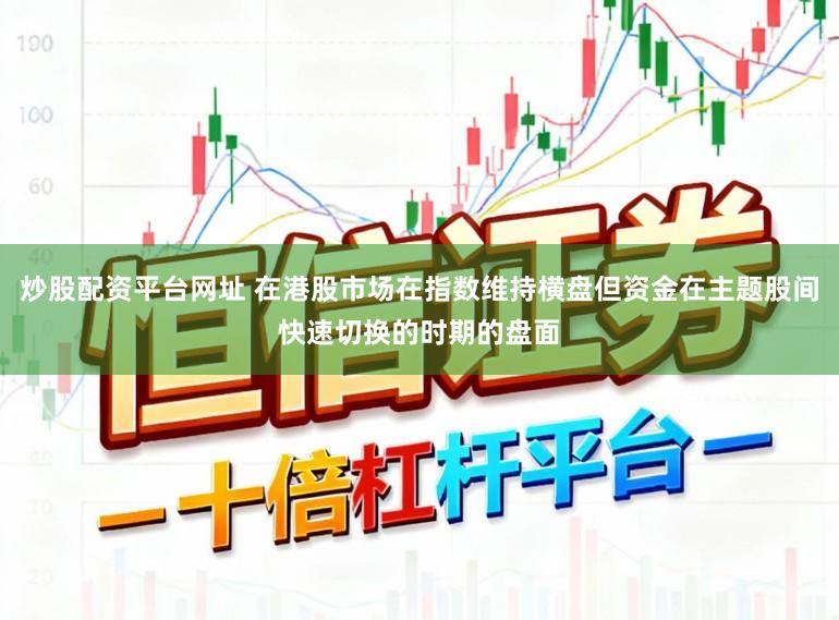 炒股配资平台网址 在港股市场在指数维持横盘但资金在主题股间快速切换的时期的盘面