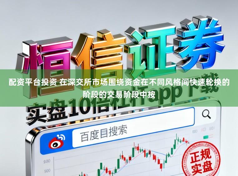 配资平台投资 在深交所市场围绕资金在不同风格间快速轮换的阶段的交易阶段中按