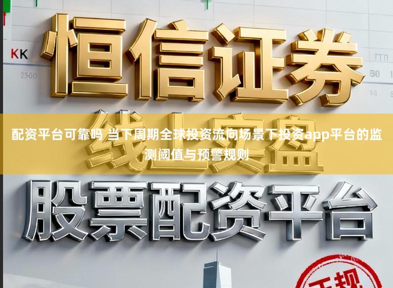 配资平台可靠吗 当下周期全球投资流向场景下投资app平台的监测阈值与预警规则