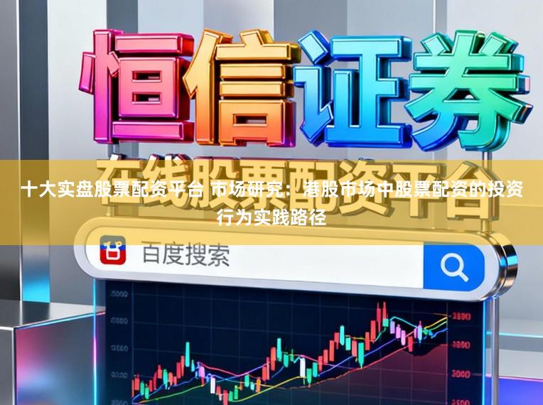 十大实盘股票配资平台 市场研究：港股市场中股票配资的投资行为实践路径
