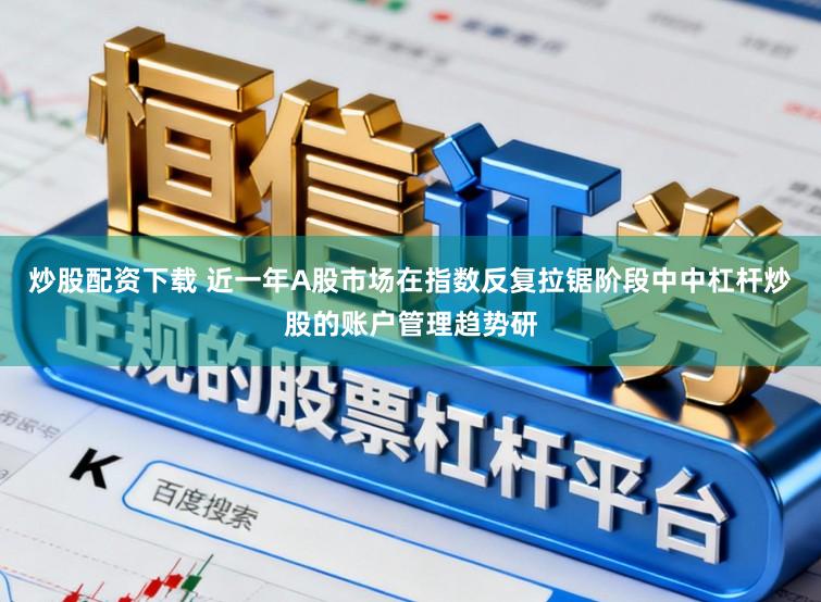 炒股配资下载 近一年A股市场在指数反复拉锯阶段中中杠杆炒股的账户管理趋势研
