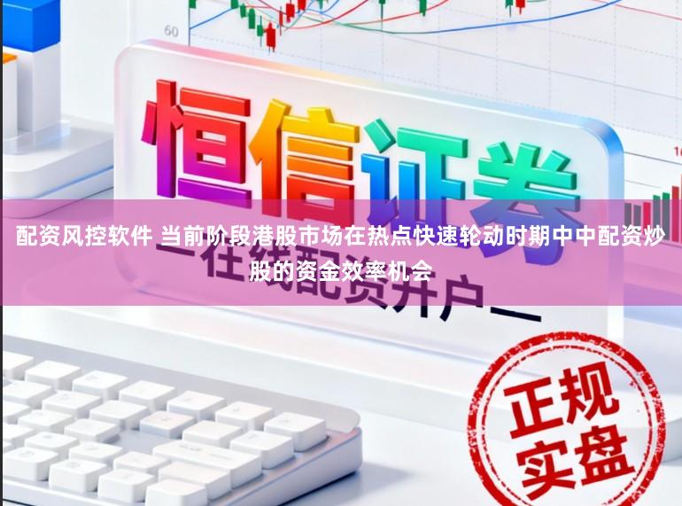 配资风控软件 当前阶段港股市场在热点快速轮动时期中中配资炒股的资金效率机会