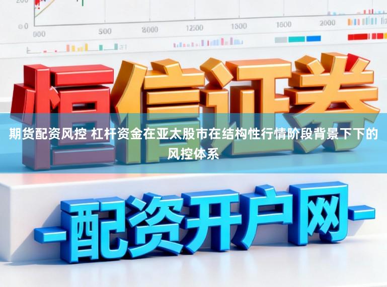 期货配资风控 杠杆资金在亚太股市在结构性行情阶段背景下下的风控体系