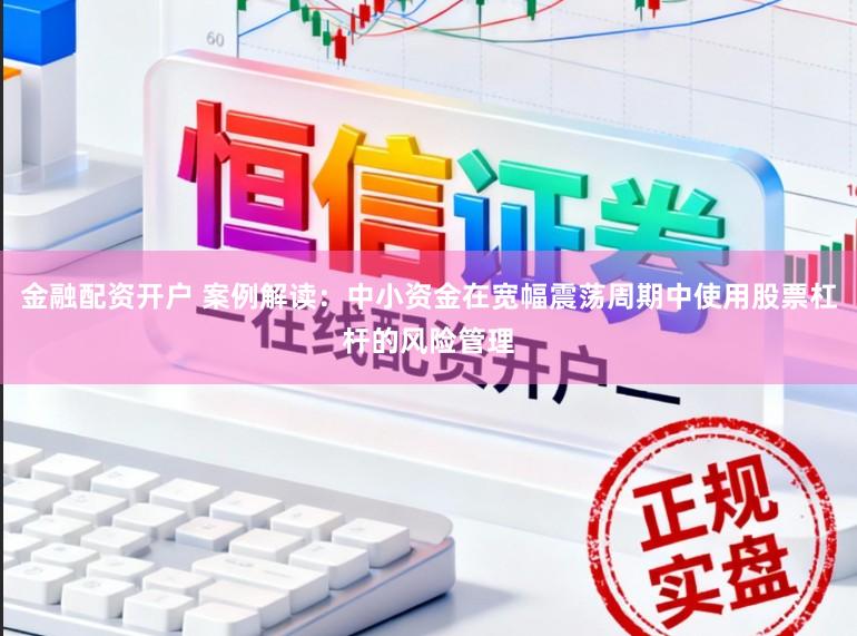 金融配资开户 案例解读：中小资金在宽幅震荡周期中使用股票杠杆的风险管理
