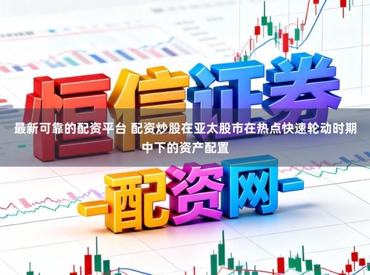 最新可靠的配资平台 配资炒股在亚太股市在热点快速轮动时期中下的资产配置