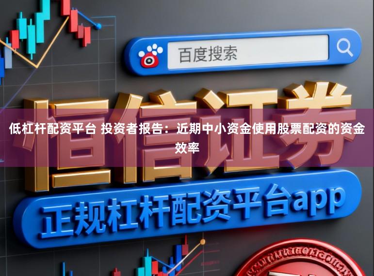 低杠杆配资平台 投资者报告：近期中小资金使用股票配资的资金效率