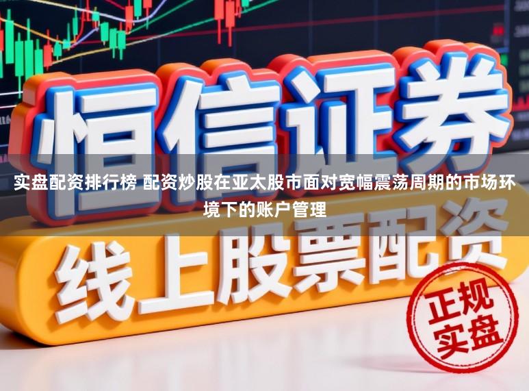 实盘配资排行榜 配资炒股在亚太股市面对宽幅震荡周期的市场环境下的账户管理