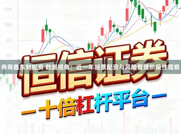 券商鑫东财配资 数据视角：近一年股票配资与风险管理阶段性观察