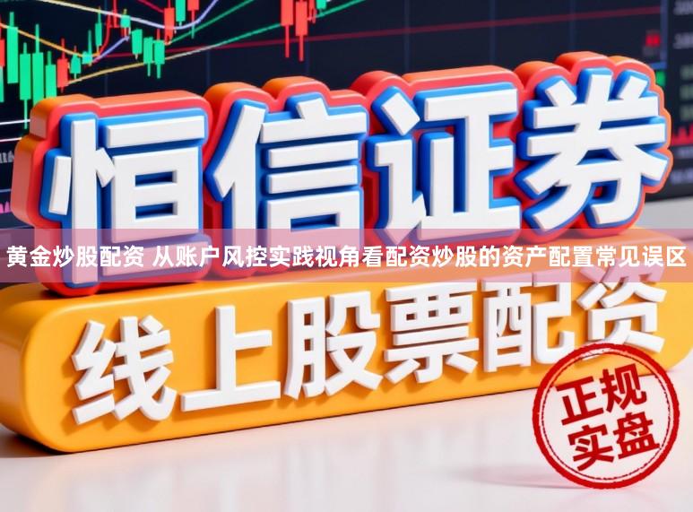 黄金炒股配资 从账户风控实践视角看配资炒股的资产配置常见误区