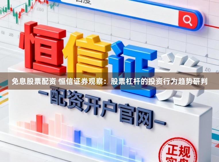 免息股票配资 恒信证券观察：股票杠杆的投资行为趋势研判