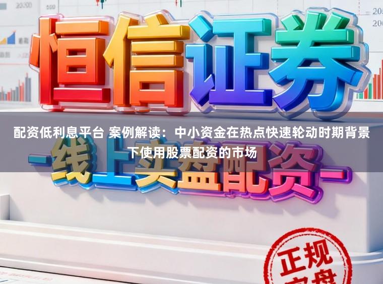 配资低利息平台 案例解读：中小资金在热点快速轮动时期背景下使用股票配资的市场