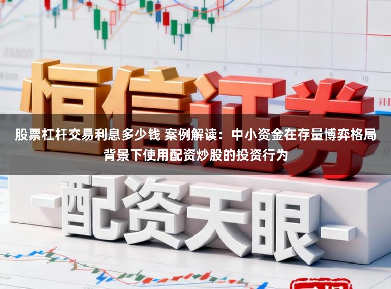 股票杠杆交易利息多少钱 案例解读：中小资金在存量博弈格局背景下使用配资炒股的投资行为