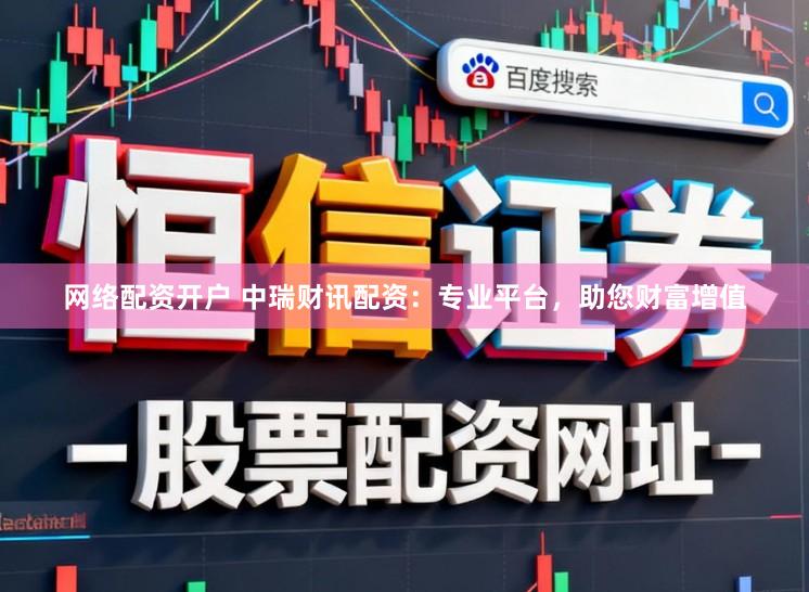 网络配资开户 中瑞财讯配资：专业平台，助您财富增值
