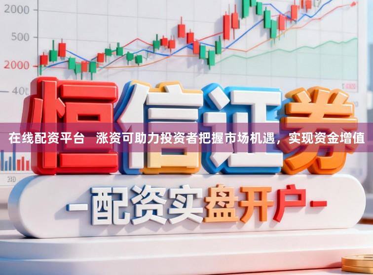 在线配资平台   涨资可助力投资者把握市场机遇，实现资金增值