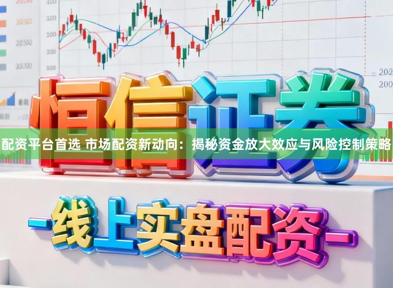 配资平台首选 市场配资新动向：揭秘资金放大效应与风险控制策略