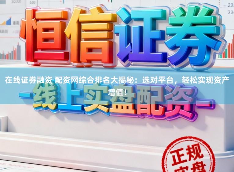 在线证劵融资 配资网综合排名大揭秘：选对平台，轻松实现资产增值！