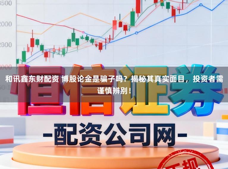 和讯鑫东财配资 博股论金是骗子吗？揭秘其真实面目，投资者需谨慎辨别！