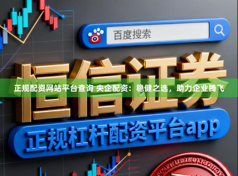正规配资网站平台查询 央企配资:稳健之选,助力企业腾飞
