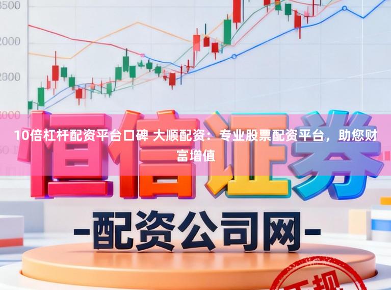 10倍杠杆配资平台口碑 大顺配资：专业股票配资平台，助您财富增值