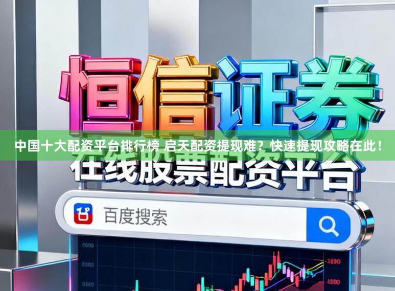 中国十大配资平台排行榜 启天配资提现难？快速提现攻略在此！